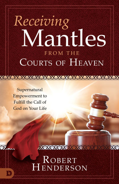 Receiving Mantles from the Courts of Heaven: Supernatural Empowerment to Fulfill Call God on Your Life