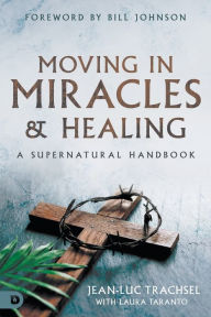 Title: Moving in Miracles and Healing: Essential Foundations that Ignite Lifestyles of Supernatural Power, Author: Jean-Luc Trachsel