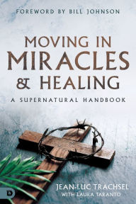 Title: Moving in Miracles and Healing: Essential Foundations that Ignite Lifestyles of Supernatural Power, Author: Jean-Luc Trachsel