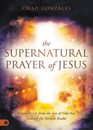 Free real book download pdf The Supernatural Prayer of Jesus: Prayer Secrets from the Son of God that Unleash the Miracle Realm in English 9780768463804 by Chad Gonzales, Chad Gonzales iBook