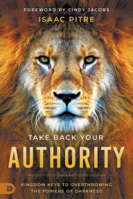 Title: Take Back Your Authority: Kingdom Keys to Overthrowing the Powers of Darkness, Author: Isaac Pitre