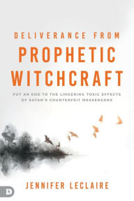 Title: Deliverance from Prophetic Witchcraft: Put an End to the Lingering Toxic Effects of Satan's Counterfeit Messengers, Author: Jennifer LeClaire