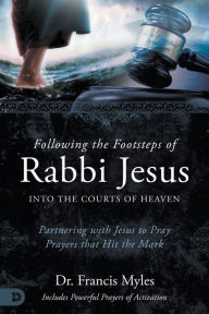 Title: Following the Footsteps of Rabbi Jesus into the Courts of Heaven: Partnering with Jesus to Pray Prayers That Hit the Mark, Author: Dr. Francis Myles