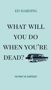 Title: What Will You Do When You're Dead?: You Might be Surprised!, Author: Ed Harding
