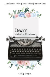 Title: Dear Future Husband: A Love Letter Journey While Waiting for God's Best, Author: Cally Logan