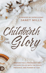 Title: Childbirth in the Glory: Prepare for a Pregnancy and Delivery Filled with the Peace, Presence, and Power of God, Author: Janet Mills