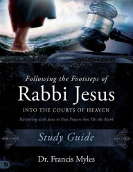 Title: Following the Footsteps of Rabbi Jesus into the Courts of Heaven Study Guide: Partnering with Jesus to Pray Prayers That Hit the Mark, Author: Dr. Francis Myles