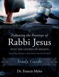 Title: Following the Footsteps of Rabbi Jesus into the Courts of Heaven Study Guide: Partnering with Jesus to Pray Prayers That Hit the Mark, Author: Dr. Francis Myles