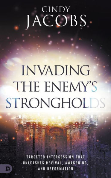 Invading the Enemy's Strongholds: Targeted Intercession that Unleashes Revival, Awakening, and Reformation