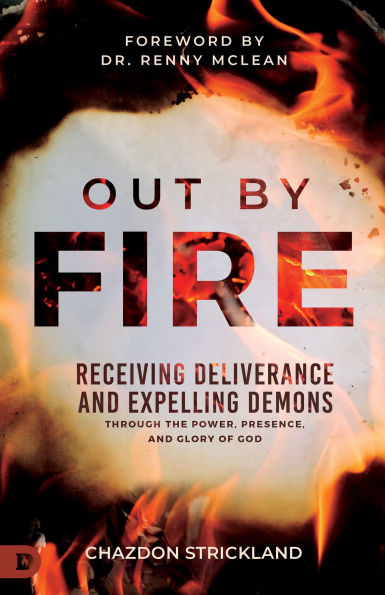 Out by Fire: Receiving Deliverance and Expelling Demons through the Power, Presence Glory of God