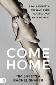 Come Home: Pray, Prophesy, and Proclaim God's Promises Over Your Prodigal