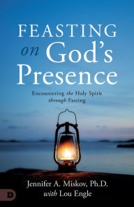 Title: Feasting on God's Presence: 40 Days of Encountering the Holy Spirit through Fasting, Author: Jennifer A. Miskov