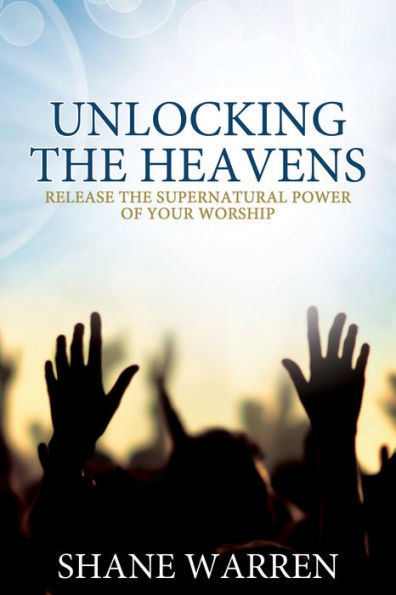 Unlocking the Heavens: Release the Supernatural Power of Your Worship