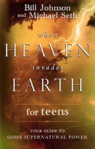 Title: When Heaven Invades Earth for Teens: Your Guide to God's Supernatural Power, Author: Bill Johnson