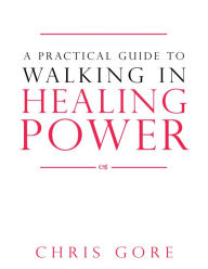 Title: A Practical Guide to Walking in Healing Power, Author: Chris Gore