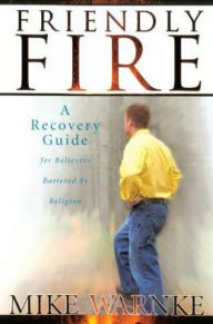 Title: Friendly Fire: A Recovery Guide for Believers Battered by Religion, Author: Mike Warnke