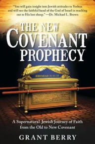 Title: The New Covenant Prophecy: A Supernatural Jewish Journey of Faith from the Old to New Covenant, Author: Grant Berry