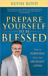 Title: Prepare Yourself to be Blessed: How to Purposely Walk into Abundant Living, Author: Kevin Boyd