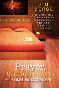 Title: Prayer, Quantum Physics and Hotel Mattresses: Dissolving the Barrier Between the Seen and Unseen, Author: Jim Berge