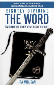 Title: Rightly Dividing the Word: Unlocking the Hidden Mysteries of the Bible, Author: Ira Milligan