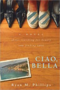 Title: Ciao, Bella: A Novel About Searching for Beauty and Finding Love, Author: Ryan Phillips