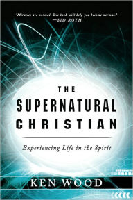 Title: The Supernatural Christian: Experiencing Life in the Spirit, Author: Ken Wood