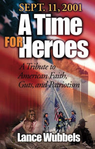 Title: September 11, 2001: A Time For Heroes: A Tribute to American Faith, Guts, and Patriotism, Author: Lance Wubbels