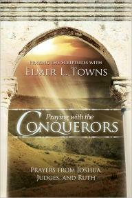 Title: Praying with the Conquerors: Prayers From Joshua, Judges, and Ruth (Praying the Scriptures), Author: Elmer Towns