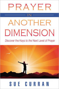 Title: Prayer in Another Dimension: Discover the Keys to the Next Level of Prayer, Author: Sue Curran