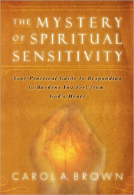 Title: The Mystery of Spiritual Sensitivity: You Practical Guide to Responding to Burdens You Feel from God's Heart, Author: Carol Brown