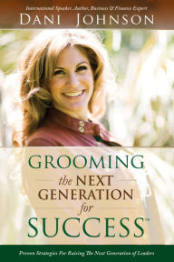 Title: Grooming the Next Generation for Success: Proven Strategies for Raising the Next Generation of Leaders, Author: Dani Johnson