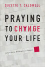 Praying to Change Your Life: A Guide to Productive Prayer