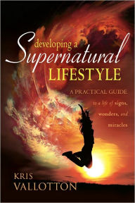 Title: Developing a Supernatural Lifestyle: A Practical Guide to a Life of Signs, Wonders, and Miracles, Author: Kris Vallotton