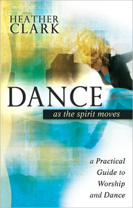 Title: Dance As the Spirit Moves: A Practical Guide to Worship and Dance, Author: Heather Clark