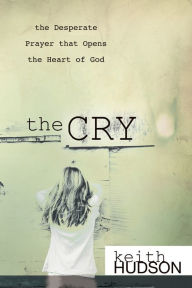Title: The Cry: The Desperate Prayer that Opens the Heart of God, Author: Keith Hudson