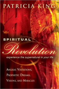 Title: Spiritual Revolution: Experience the Supernatural in Your Life-Angelic Visitation, Prophetic Dreams, Visions, Miracles, Author: Patricia King