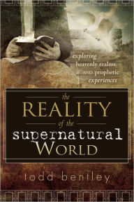 Title: The Reality of the Supernatural World: Exploring Heavenly Realms and Prophetic Experiences, Author: Todd Bentley