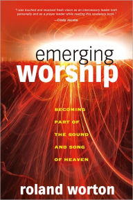 Title: Emerging Worship: Becoming a Part of the Sound and Song of Heaven, Author: Roland Worton