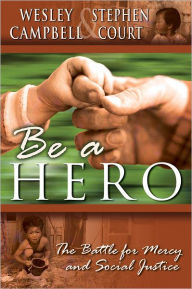 Title: Be A Hero: A Battle for Mercy and Social Justice, Author: Wesley Campbell