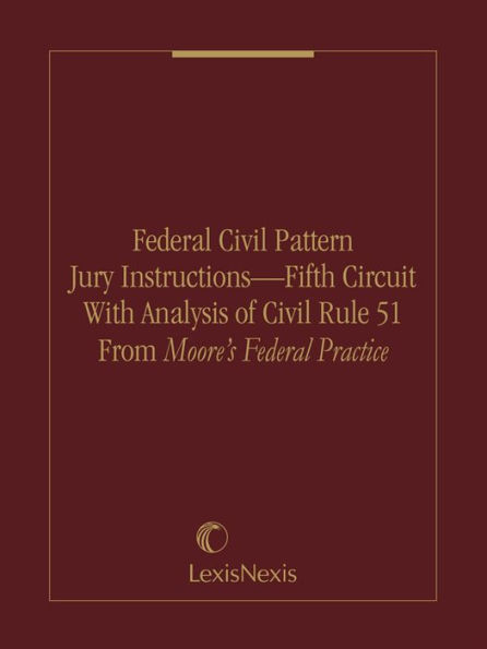 Federal Civil Pattern Jury Instructions - Fifth Circuit With Analysis of Civil Rule 51 From Moore's Federal Practice