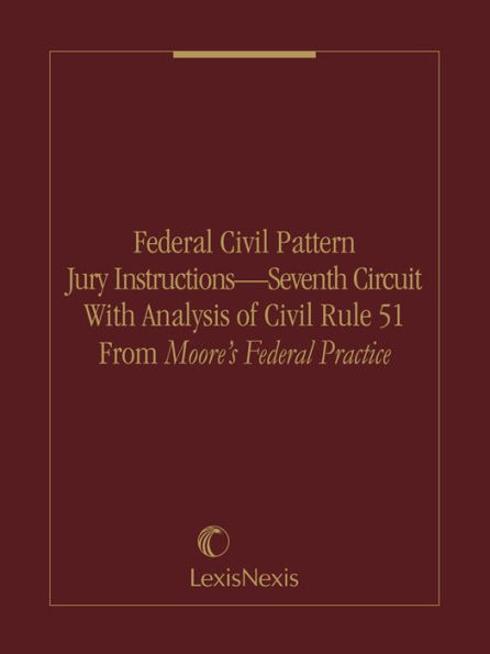 Federal Civil Pattern Jury Instructions - Seventh Circuit With Analysis of Civil Rule 51 From Moore's Federal Practice