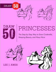 Title: Draw 50 Princesses: The Step-by-Step Way to Draw Snow White, Cinderella, Sleeping Beauty, and Many More . . ., Author: Lee J. Ames