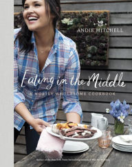 Title: Eating in the Middle: A Mostly Wholesome Cookbook, Author: Andie Mitchell