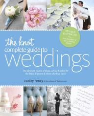 Title: The Knot Complete Guide to Weddings: The Ultimate Source of Ideas, Advice, and Relief for the Bride and Groom and Those Who Love Them, Author: Carley Roney