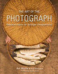 Title: The Art of the Photograph: Essential Habits for Stronger Compositions, Author: Art Wolfe