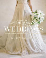 Title: Style Me Pretty Weddings: Inspiration and Ideas for an Unforgettable Celebration, Author: Abby Larson