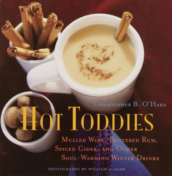 Hot Toddies: Mulled Wine, Buttered Rum, Spiced Cider, and Other Soul-Warming Winter Drinks