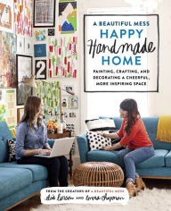 Book downloads for kindle A Beautiful Mess Happy Handmade Home: A Room-by-Room Guide to Painting, Crafting, and Decorating a Cheerful, More Inspiring Space 9780770434052 English version by Elsie Larson, Emma Chapman