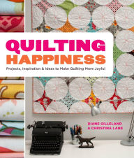 Title: Quilting Happiness: Projects, Inspiration, and Ideas to Make Quilting More Joyful, Author: Diane Gilleland