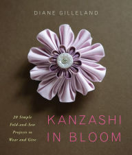 Title: Kanzashi in Bloom: 20 Simple Fold-and-Sew Projects to Wear and Give, Author: Diane Gilleland